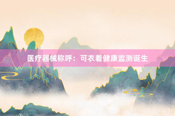 医疗器械称呼：可衣着健康监测诞生